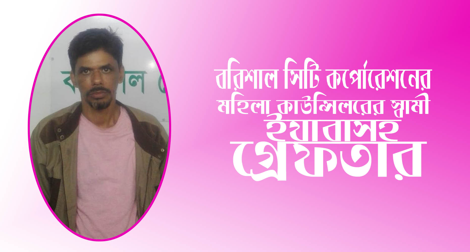 বরিশাল সিটির মহিলা কাউন্সিলর রেশমী’র স্বামী ইয়াবাসহ গ্রেফতার